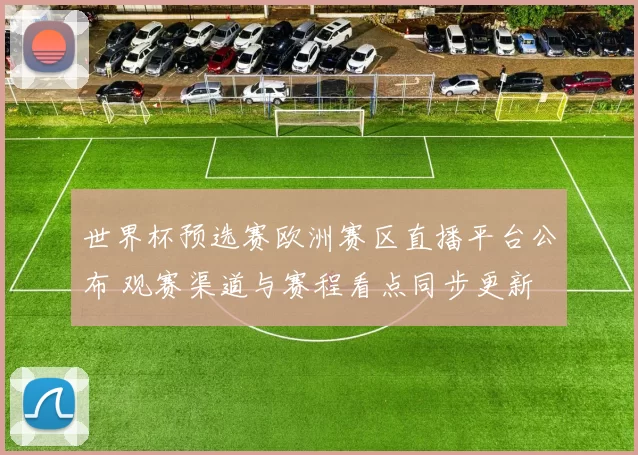 世界杯预选赛欧洲赛区直播平台公布 观赛渠道与赛程看点同步更新