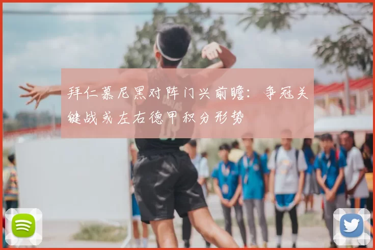 拜仁慕尼黑对阵门兴前瞻：争冠关键战或左右德甲积分形势
