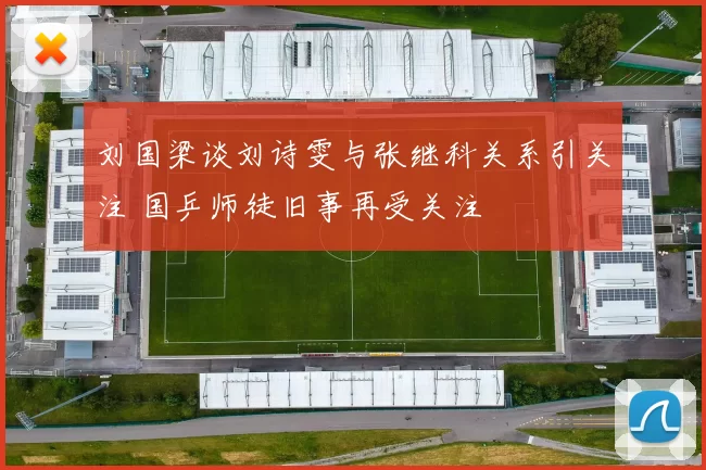 刘国梁谈刘诗雯与张继科关系引关注 国乒师徒旧事再受关注