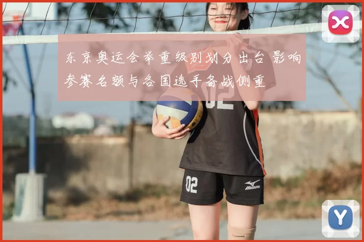 东京奥运会举重级别划分出台 影响参赛名额与各国选手备战侧重