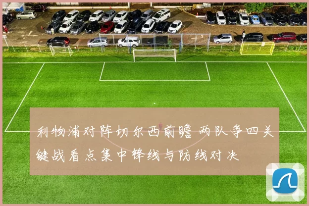利物浦对阵切尔西前瞻 两队争四关键战看点集中锋线与防线对决