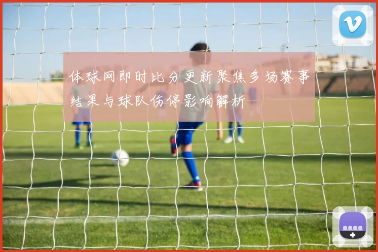 体球网即时比分更新聚焦多场赛事结果与球队伤停影响解析