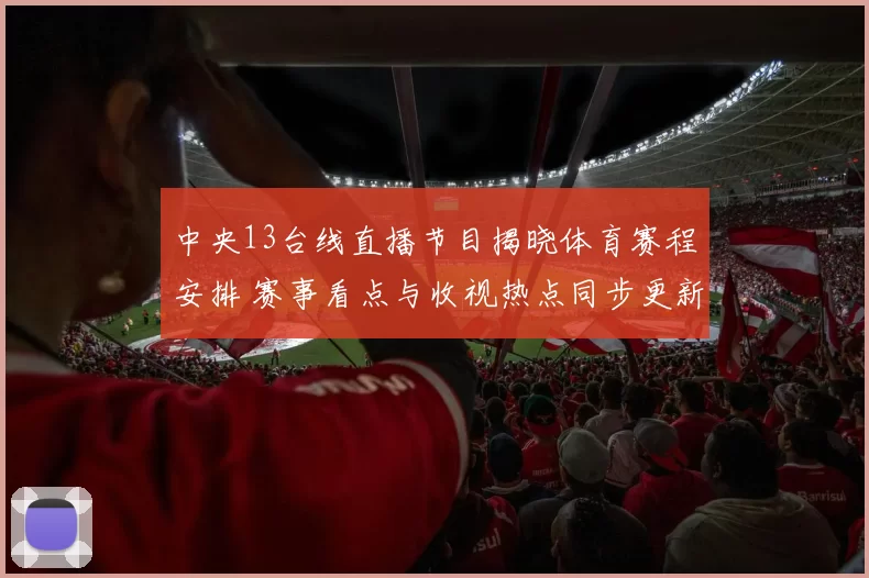 中央13台线直播节目揭晓体育赛程安排 赛事看点与收视热点同步更新