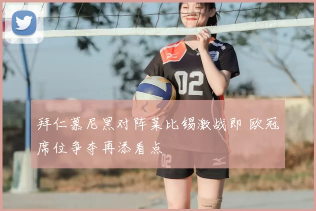 拜仁慕尼黑对阵莱比锡激战即 欧冠席位争夺再添看点