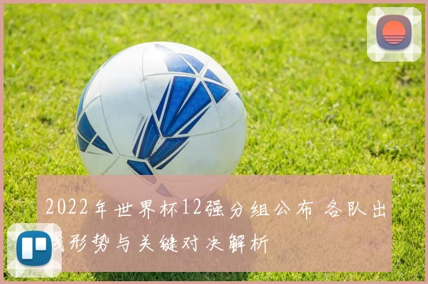2022年世界杯12强分组公布 各队出线形势与关键对决解析