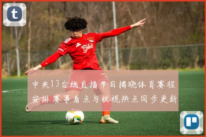 中央13台线直播节目揭晓体育赛程安排 赛事看点与收视热点同步更新