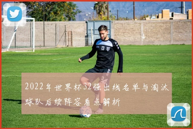 2022年世界杯32强出线名单与淘汰球队后续阵容看点解析