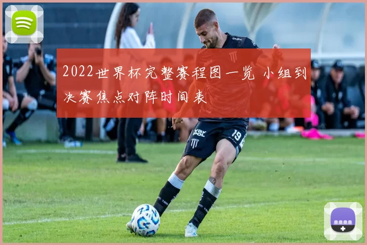 2022世界杯完整赛程图一览 小组到决赛焦点对阵时间表