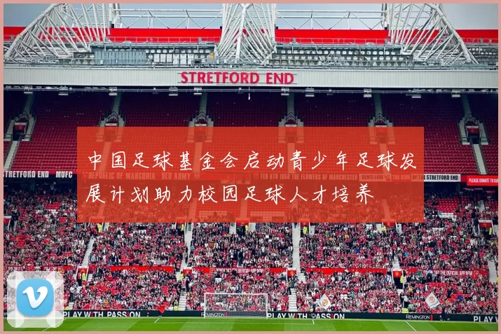 中国足球基金会启动青少年足球发展计划助力校园足球人才培养