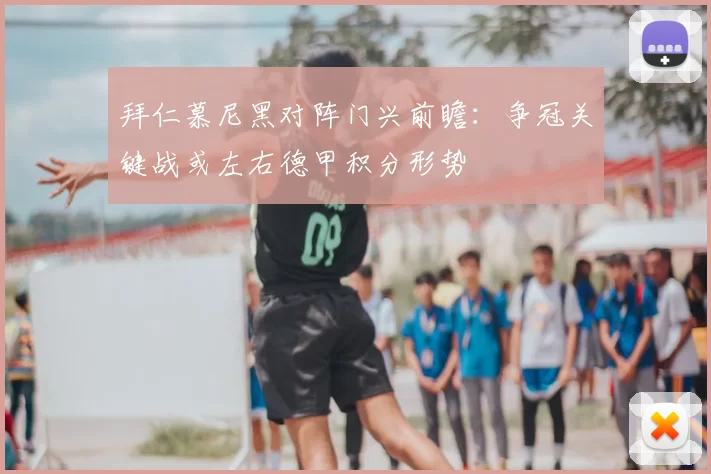 拜仁慕尼黑对阵门兴前瞻：争冠关键战或左右德甲积分形势
