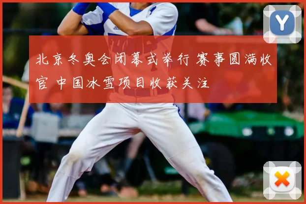 北京冬奥会闭幕式举行 赛事圆满收官 中国冰雪项目收获关注