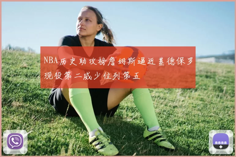 NBA历史助攻榜詹姆斯逼近基德保罗现役第二威少位列第五