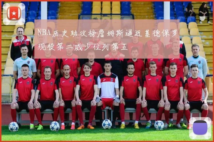 NBA历史助攻榜詹姆斯逼近基德保罗现役第二威少位列第五