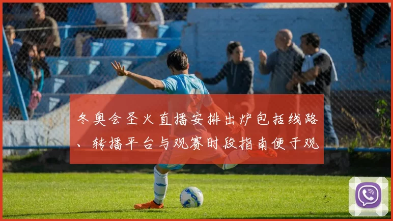 冬奥会圣火直播安排出炉包括线路、转播平台与观赛时段指南便于观众安排