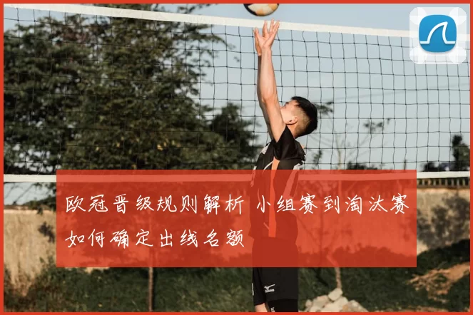 欧冠晋级规则解析 小组赛到淘汰赛如何确定出线名额