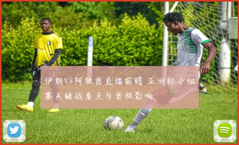伊朗vs阿联酋直播前瞻 亚洲杯小组赛关键战看点与晋级影响