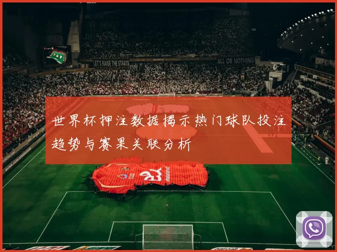 世界杯押注数据揭示热门球队投注趋势与赛果关联分析