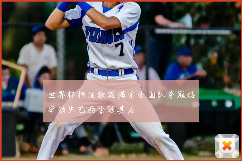 世界杯押注数据揭示法国队夺冠赔率领先巴西紧随其后