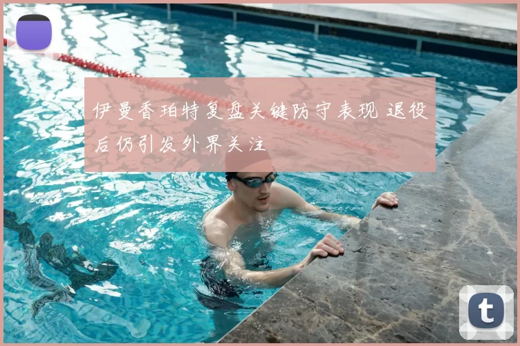 伊曼香珀特复盘关键防守表现 退役后仍引发外界关注
