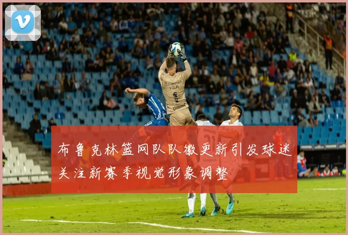布鲁克林篮网队队徽更新引发球迷关注新赛季视觉形象调整
