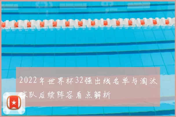 2022年世界杯32强出线名单与淘汰球队后续阵容看点解析
