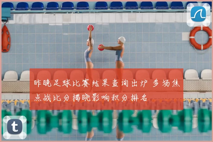 昨晚足球比赛结果查询出炉 多场焦点战比分揭晓影响积分排名