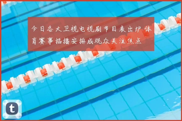今日各大卫视电视剧节目表出炉 体育赛事插播安排成观众关注焦点