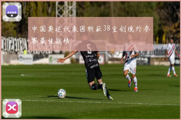 中国奥运代表团斩获38金创境外参赛最佳战绩