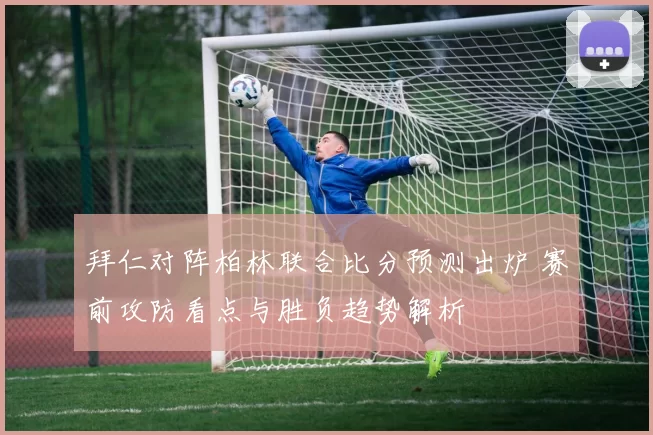 拜仁对阵柏林联合比分预测出炉 赛前攻防看点与胜负趋势解析