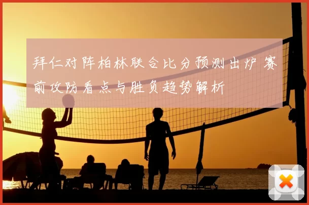 拜仁对阵柏林联合比分预测出炉 赛前攻防看点与胜负趋势解析