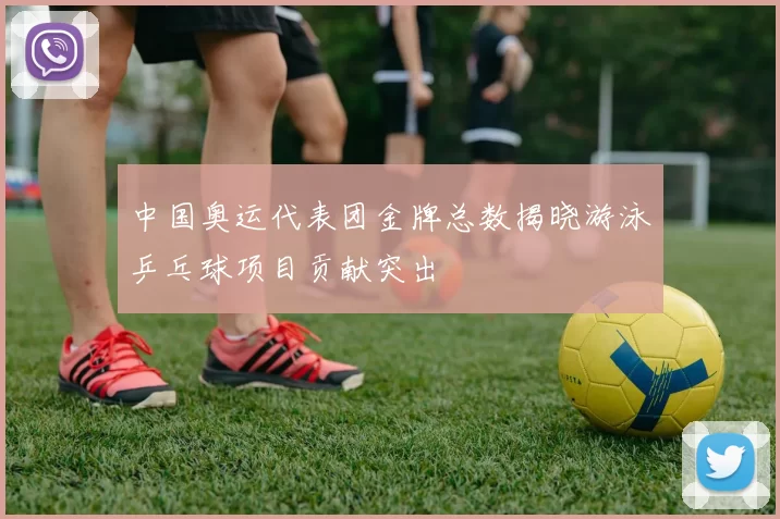 中国奥运代表团金牌总数揭晓游泳乒乓球项目贡献突出