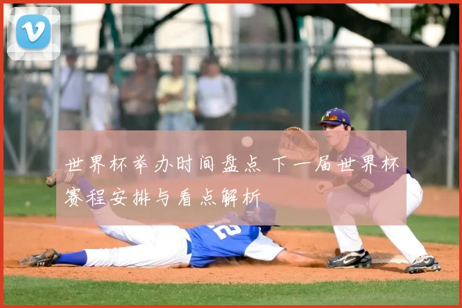 世界杯举办时间盘点 下一届世界杯赛程安排与看点解析