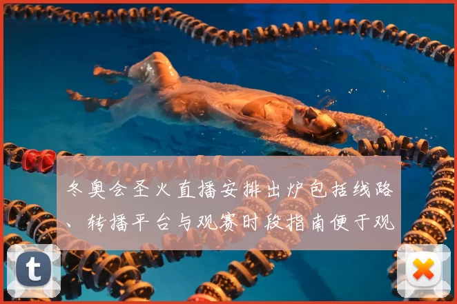 冬奥会圣火直播安排出炉包括线路、转播平台与观赛时段指南便于观众安排