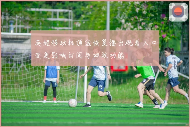 英超移动机顶盒恢复播出观看入口变更影响订阅与回放功能