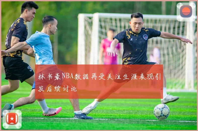 林书豪NBA数据再受关注生涯表现引发后续讨论