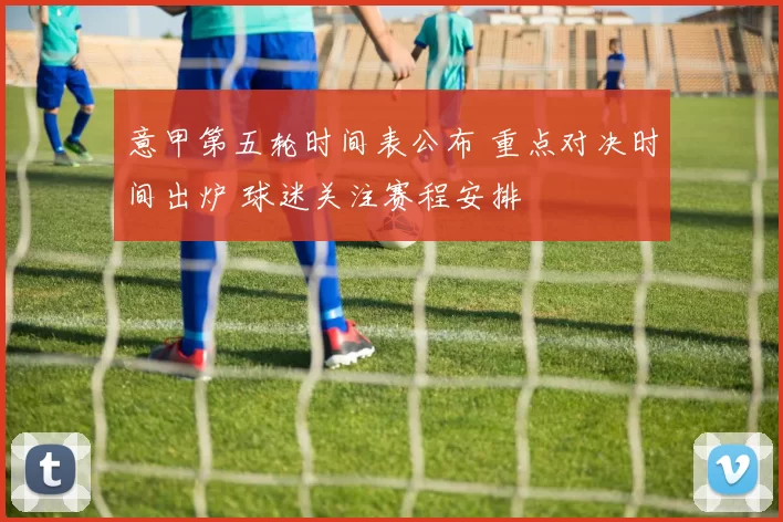 意甲第五轮时间表公布 重点对决时间出炉 球迷关注赛程安排