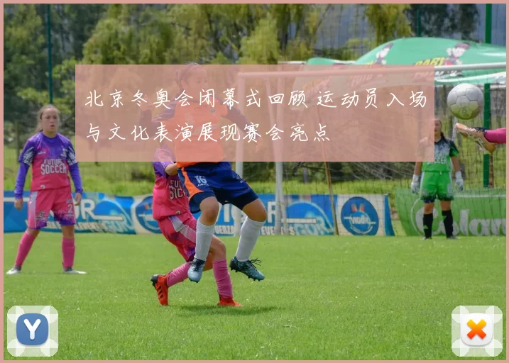北京冬奥会闭幕式回顾 运动员入场与文化表演展现赛会亮点