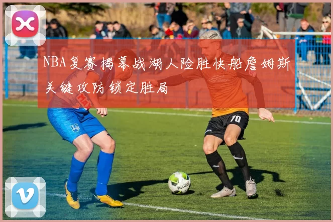 NBA复赛揭幕战湖人险胜快船詹姆斯关键攻防锁定胜局