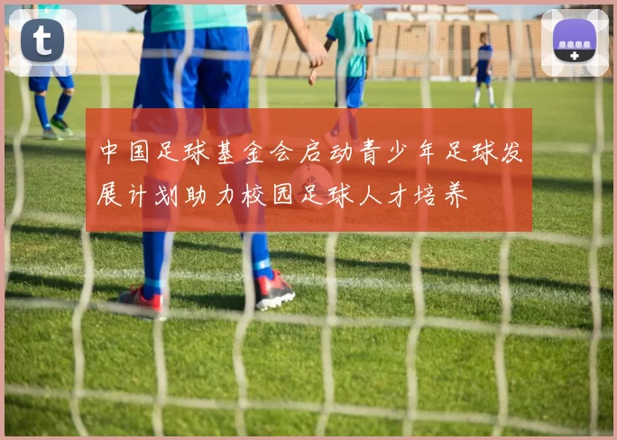 中国足球基金会启动青少年足球发展计划助力校园足球人才培养