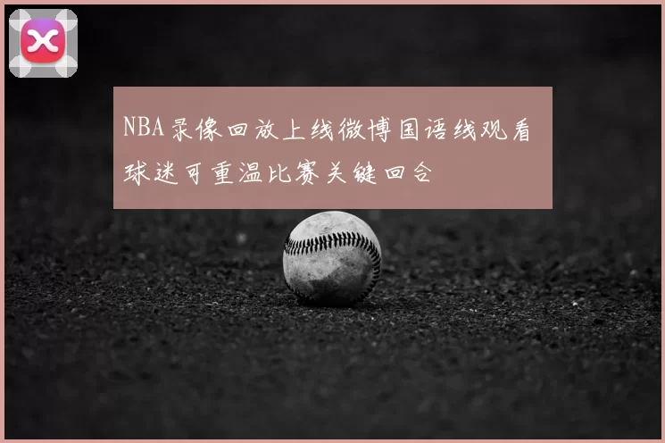 NBA录像回放上线微博国语线观看 球迷可重温比赛关键回合