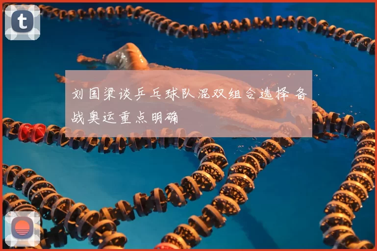 刘国梁谈乒乓球队混双组合选择 备战奥运重点明确