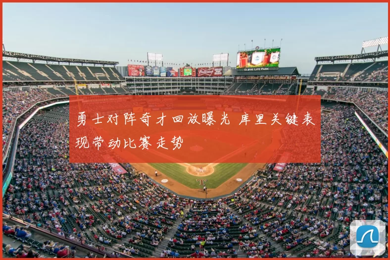 勇士对阵奇才回放曝光 库里关键表现带动比赛走势