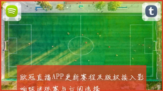 欧冠直播APP更新赛程及版权接入影响球迷观赛与订阅选择