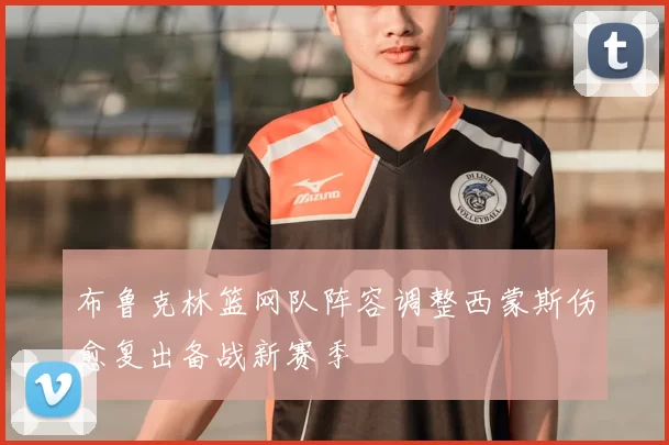 布鲁克林篮网队阵容调整西蒙斯伤愈复出备战新赛季