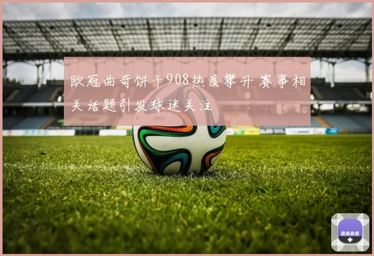 欧冠曲奇饼干908热度攀升 赛事相关话题引发球迷关注
