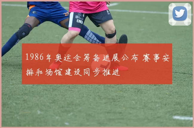 1986年奥运会筹备进展公布 赛事安排和场馆建设同步推进