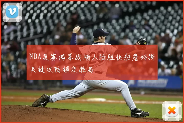 NBA复赛揭幕战湖人险胜快船詹姆斯关键攻防锁定胜局