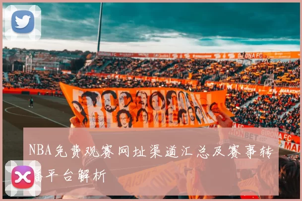 NBA免费观赛网址渠道汇总及赛事转播平台解析