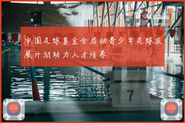 中国足球基金会启动青少年足球发展计划助力人才培养