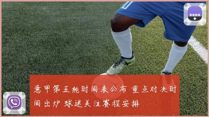 意甲第五轮时间表公布 重点对决时间出炉 球迷关注赛程安排